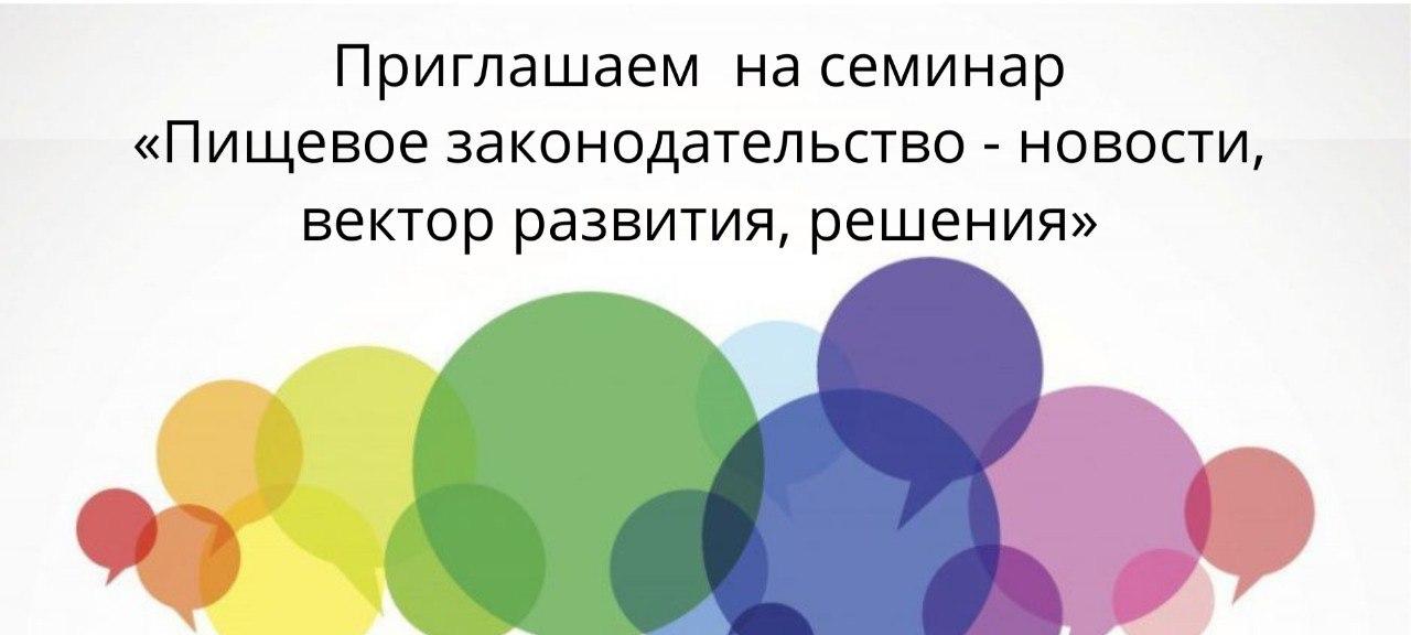 Приглашаем предприятия и организации пищевой промышленности на семинар «Пищевое законодательство - новости, вектор развития, решения»